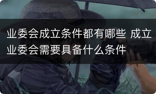 业委会成立条件都有哪些 成立业委会需要具备什么条件