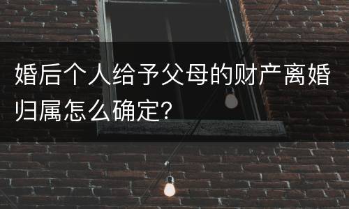 婚后个人给予父母的财产离婚归属怎么确定？