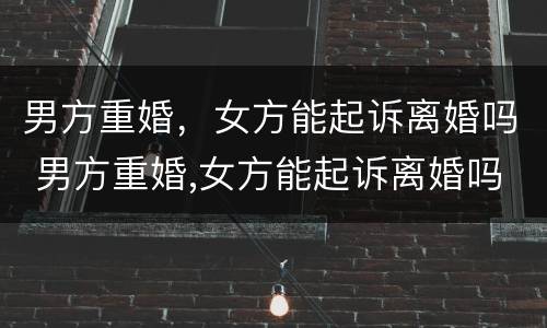 男方重婚，女方能起诉离婚吗 男方重婚,女方能起诉离婚吗