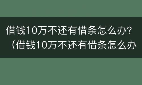 借钱10万不还有借条怎么办？（借钱10万不还有借条怎么办呢）