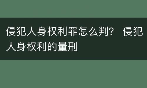 侵犯人身权利罪怎么判？ 侵犯人身权利的量刑