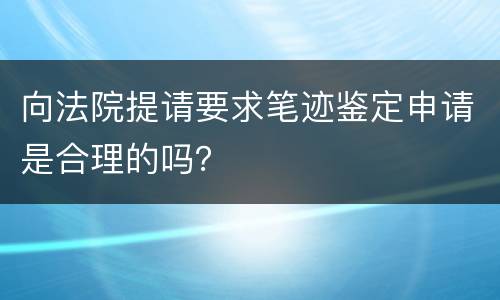 向法院提请要求笔迹鉴定申请是合理的吗？