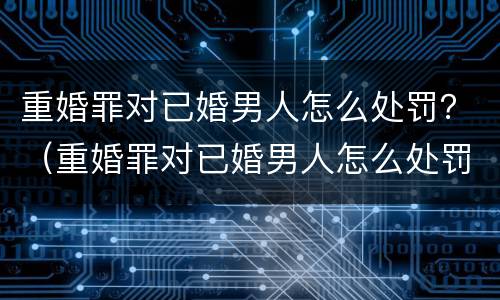 重婚罪对已婚男人怎么处罚？（重婚罪对已婚男人怎么处罚的）