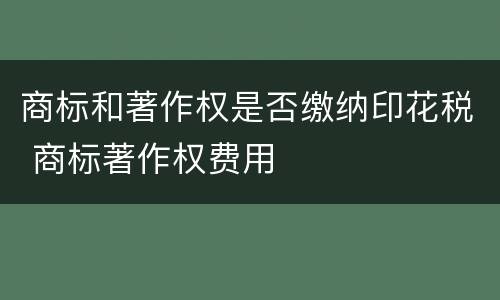 商标和著作权是否缴纳印花税 商标著作权费用