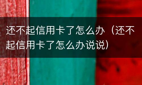 还不起信用卡了怎么办（还不起信用卡了怎么办说说）