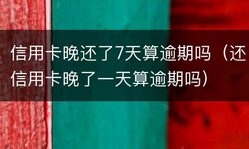 信用卡晚还了7天算逾期吗（还信用卡晚了一天算逾期吗）