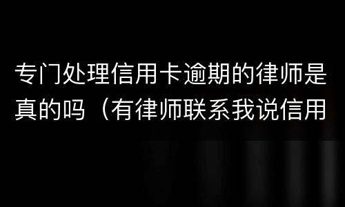 专门处理信用卡逾期的律师是真的吗（有律师联系我说信用卡逾期起诉了）