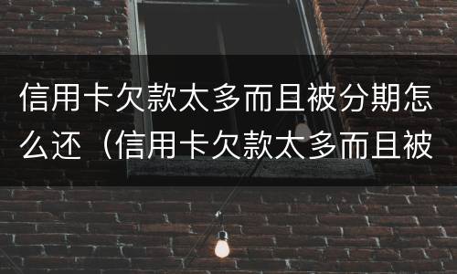 信用卡欠款太多而且被分期怎么还（信用卡欠款太多而且被分期怎么还款）