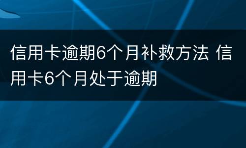 信用卡逾期6个月补救方法 信用卡6个月处于逾期