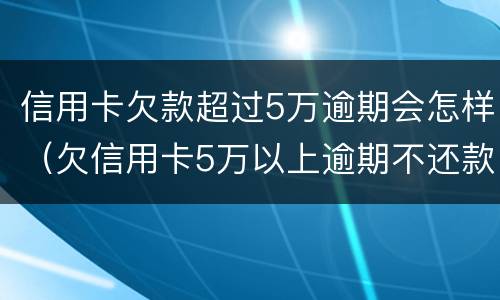 信用卡欠款超过5万逾期会怎样（欠信用卡5万以上逾期不还款）