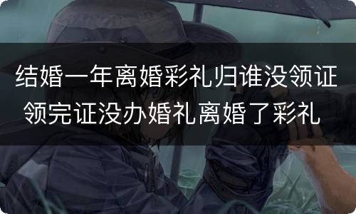 结婚一年离婚彩礼归谁没领证 领完证没办婚礼离婚了彩礼