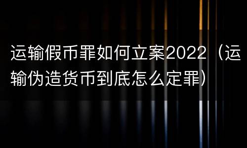 运输假币罪如何立案2022（运输伪造货币到底怎么定罪）