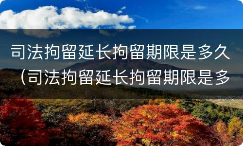 司法拘留延长拘留期限是多久（司法拘留延长拘留期限是多久啊）