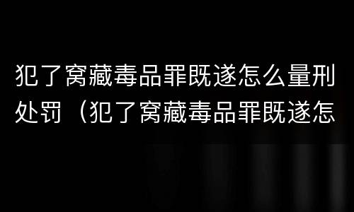 犯了窝藏毒品罪既遂怎么量刑处罚（犯了窝藏毒品罪既遂怎么量刑处罚多少钱）