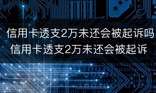信用卡透支2万未还会被起诉吗 信用卡透支2万未还会被起诉吗怎么办