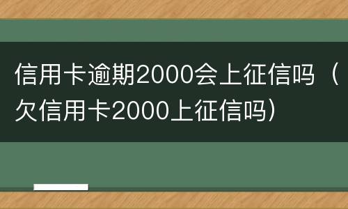 信用卡逾期2000会上征信吗（欠信用卡2000上征信吗）