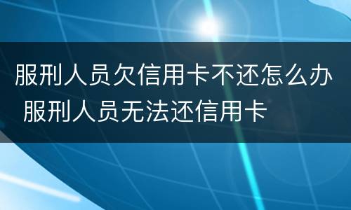 服刑人员欠信用卡不还怎么办 服刑人员无法还信用卡