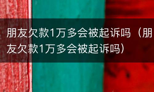 朋友欠款1万多会被起诉吗（朋友欠款1万多会被起诉吗）