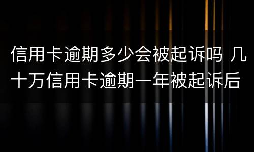 信用卡逾期多少会被起诉吗 几十万信用卡逾期一年被起诉后果会怎么样