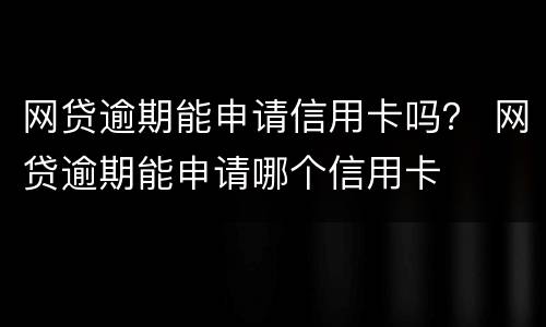 网贷逾期能申请信用卡吗？ 网贷逾期能申请哪个信用卡