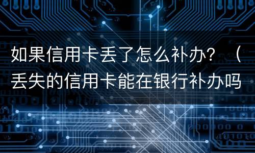 如果信用卡丢了怎么补办？（丢失的信用卡能在银行补办吗?）