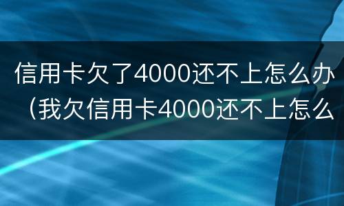 信用卡欠了4000还不上怎么办（我欠信用卡4000还不上怎么办?）