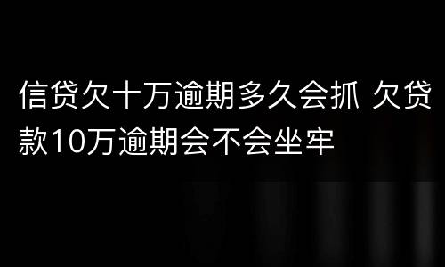 信贷欠十万逾期多久会抓 欠贷款10万逾期会不会坐牢