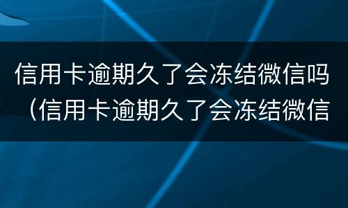 信用卡逾期久了会冻结微信吗（信用卡逾期久了会冻结微信吗安全吗）
