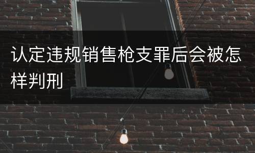 认定违规销售枪支罪后会被怎样判刑