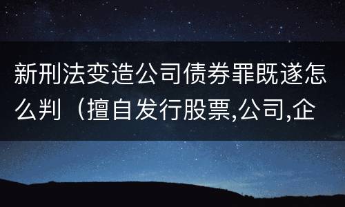 新刑法变造公司债券罪既遂怎么判（擅自发行股票,公司,企业债券罪司法解释）