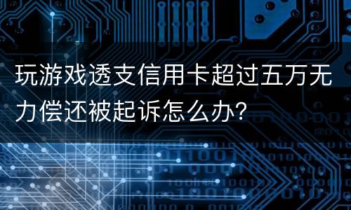 玩游戏透支信用卡超过五万无力偿还被起诉怎么办？