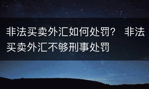非法买卖外汇如何处罚？ 非法买卖外汇不够刑事处罚