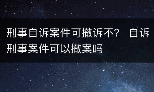 刑事自诉案件可撤诉不？ 自诉刑事案件可以撤案吗