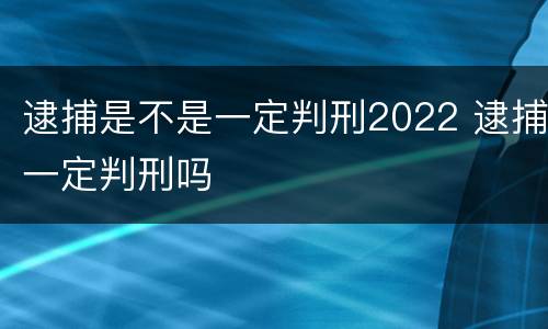 逮捕是不是一定判刑2022 逮捕一定判刑吗