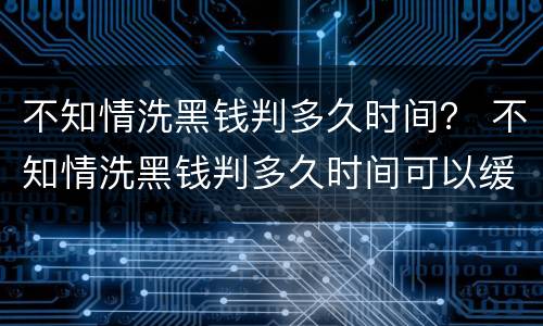 不知情洗黑钱判多久时间？ 不知情洗黑钱判多久时间可以缓刑