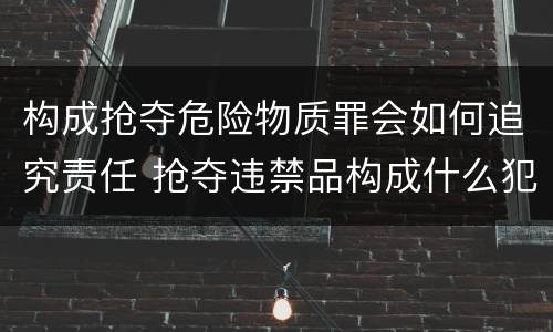 构成抢夺危险物质罪会如何追究责任 抢夺违禁品构成什么犯罪