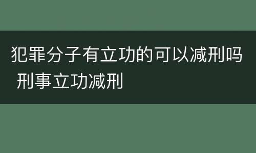 犯罪分子有立功的可以减刑吗 刑事立功减刑