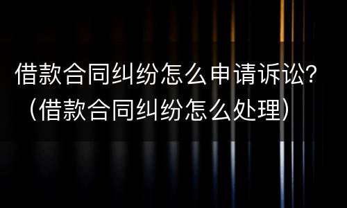 借款合同纠纷怎么申请诉讼？（借款合同纠纷怎么处理）