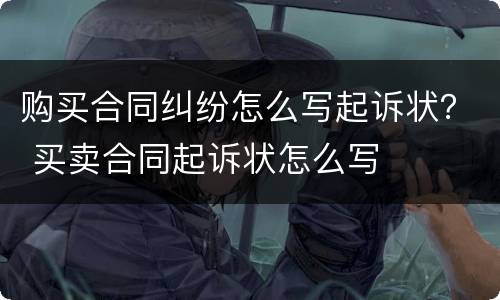 购买合同纠纷怎么写起诉状？ 买卖合同起诉状怎么写