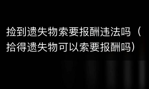 捡到遗失物索要报酬违法吗（拾得遗失物可以索要报酬吗）