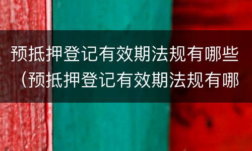 预抵押登记有效期法规有哪些（预抵押登记有效期法规有哪些内容）