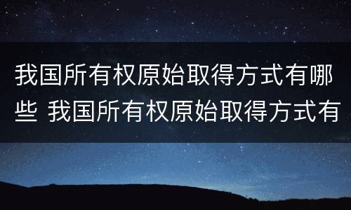 我国所有权原始取得方式有哪些 我国所有权原始取得方式有哪些特点