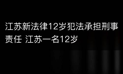江苏新法律12岁犯法承担刑事责任 江苏一名12岁