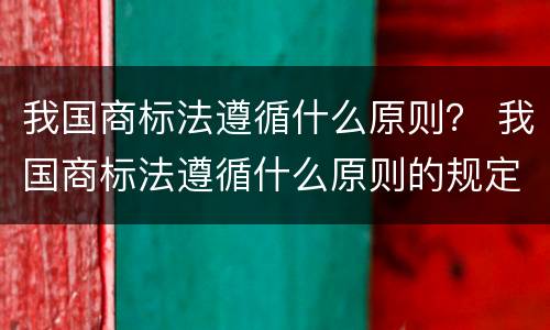我国商标法遵循什么原则？ 我国商标法遵循什么原则的规定