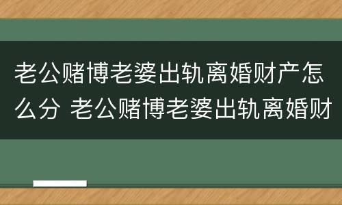 老公赌博老婆出轨离婚财产怎么分 老公赌博老婆出轨离婚财产怎么分