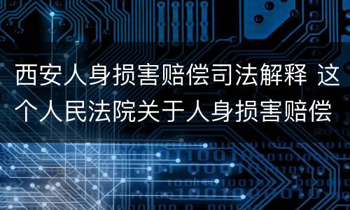 西安人身损害赔偿司法解释 这个人民法院关于人身损害赔偿的司法解释