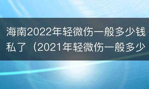 海南2022年轻微伤一般多少钱私了（2021年轻微伤一般多少钱私了）