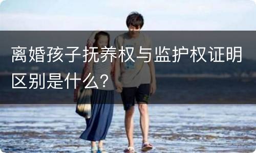 离婚孩子抚养权与监护权证明区别是什么？
