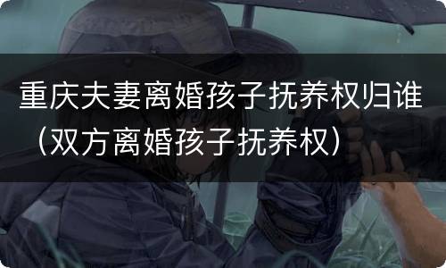 重庆夫妻离婚孩子抚养权归谁（双方离婚孩子抚养权）