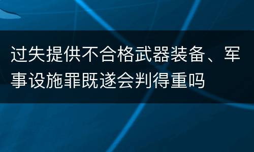 过失提供不合格武器装备、军事设施罪既遂会判得重吗